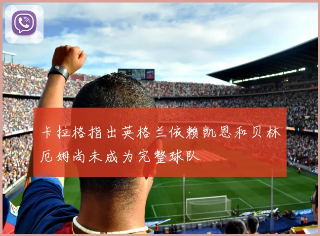 卡拉格指出英格兰依赖凯恩和贝林厄姆尚未成为完整球队