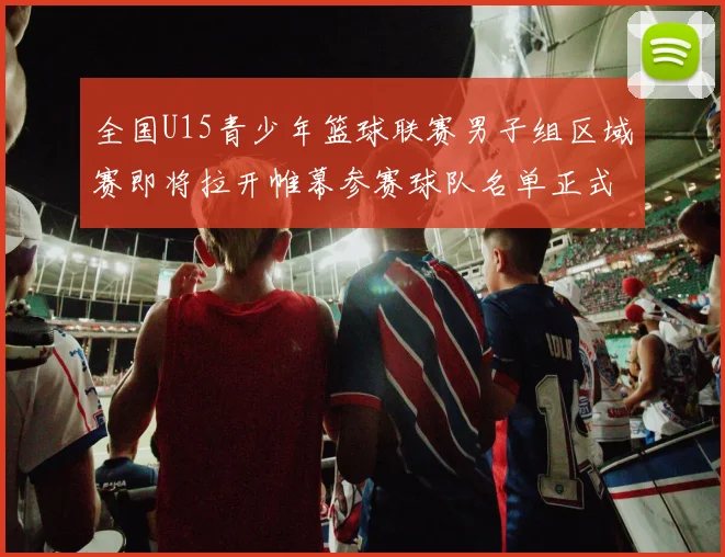 全国U15青少年篮球联赛男子组区域赛即将拉开帷幕参赛球队名单正式公布