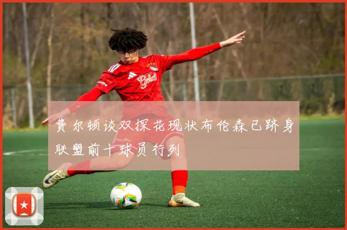 费尔顿谈双探花现状布伦森已跻身联盟前十球员行列