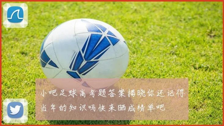 小吧足球高考题答案揭晓你还记得当年的知识吗快来晒成绩单吧