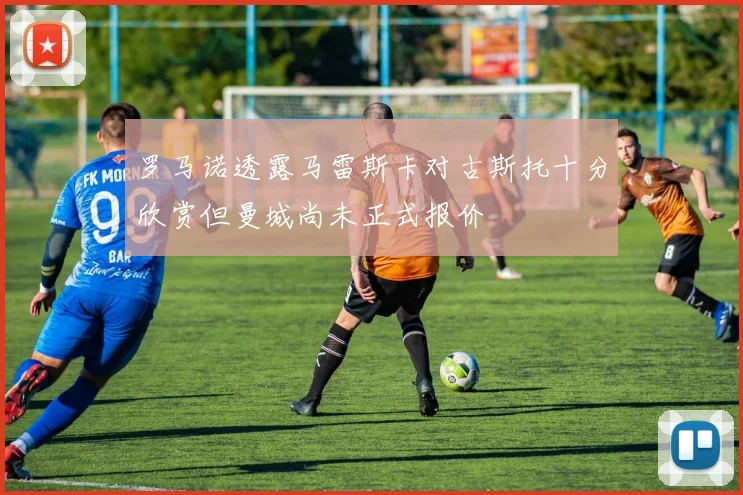 罗马诺透露马雷斯卡对古斯托十分欣赏但曼城尚未正式报价