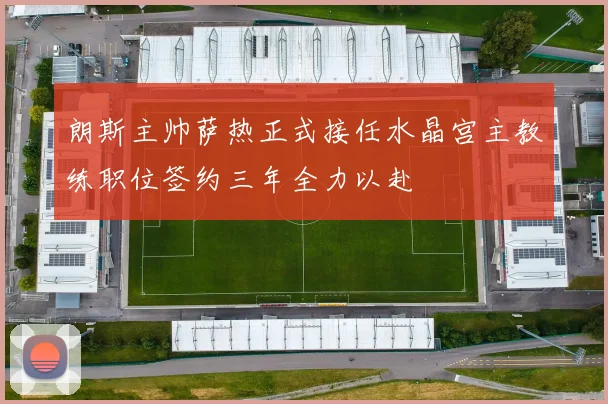 朗斯主帅萨热正式接任水晶宫主教练职位签约三年全力以赴