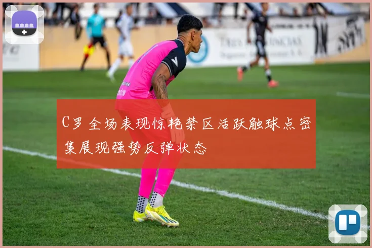C罗全场表现惊艳禁区活跃触球点密集展现强势反弹状态