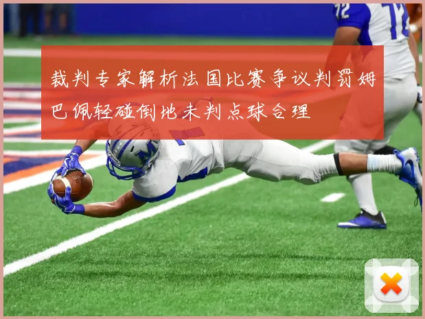裁判专家解析法国比赛争议判罚姆巴佩轻碰倒地未判点球合理