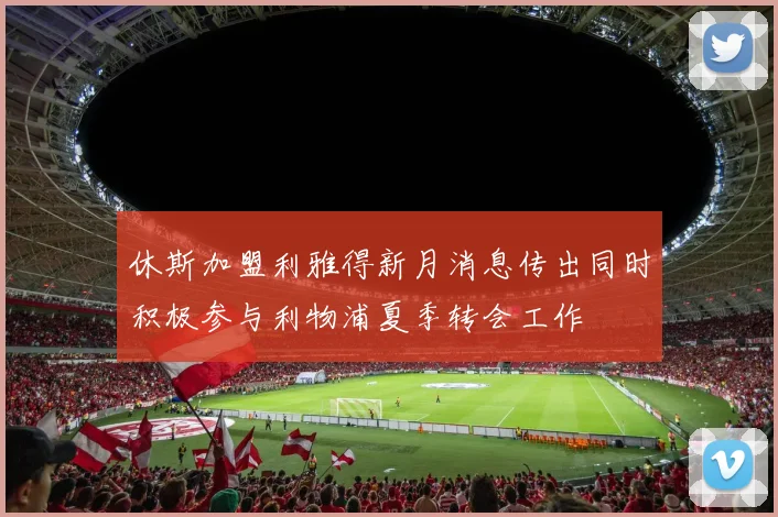 休斯加盟利雅得新月消息传出同时积极参与利物浦夏季转会工作