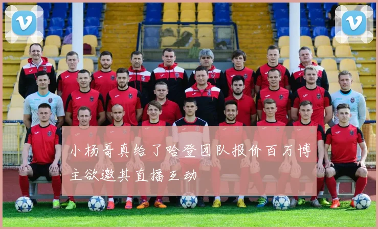 小杨哥真给了哈登团队报价百万博主欲邀其直播互动