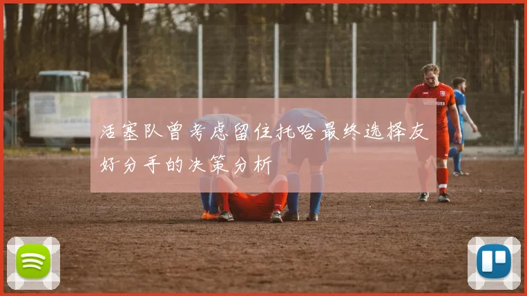 活塞队曾考虑留住托哈最终选择友好分手的决策分析